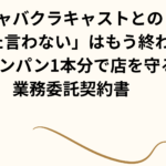 キャバクラキャストとの「言った言わない」はもう終わり!シャンパン1本分で店を守る業務委託契約書 キャバクラキャストとの「言った言わない」はもう終わり!シャンパン1本分で店を守る業務委託契約書