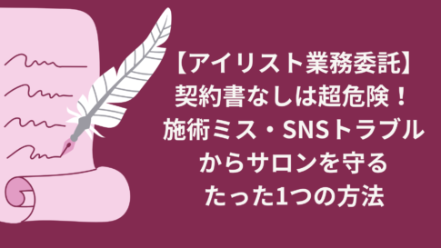 【アイリスト業務委託】契約書なしは超危険！施術ミス・SNSトラブルからサロンを守るたった1つの方法