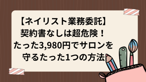 【ネイリスト業務委託】契約書なしは超危険！たった3,980円でサロンを守るたった1つの方法